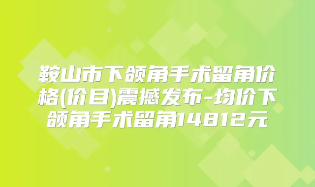 鞍山市下颌角手术留角价格(价目)震撼发布-均价下颌角手术留角14812元