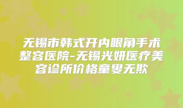 无锡市韩式开内眼角手术整容医院-无锡光妍医疗美容诊所价格童叟无欺