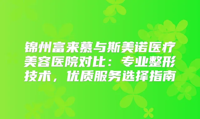 锦州富来慕与斯美诺医疗美容医院对比：专业整形技术，优质服务选择指南