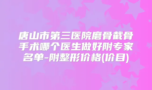 唐山市第三医院磨骨截骨手术哪个医生做好附专家名单-附整形价格(价目)