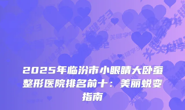2025年临汾市小眼睛大卧蚕整形医院排名前十：美丽蜕变指南