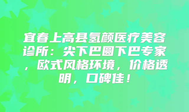 宜春上高县氢颜医疗美容诊所：尖下巴圆下巴专家，欧式风格环境，价格透明，口碑佳！
