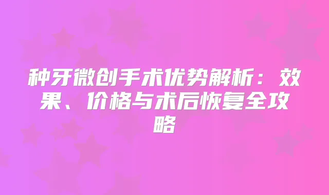 种牙微创手术优势解析:效果、价格与术后恢复全攻略