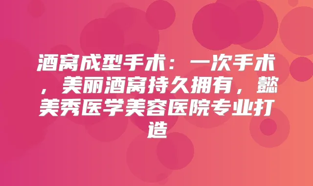 酒窝成型手术:一次手术,美丽酒窝持久拥有,懿美秀医学美容医院专业打造