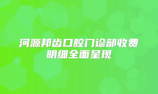河源邦齿口腔门诊部收费明细全面呈现