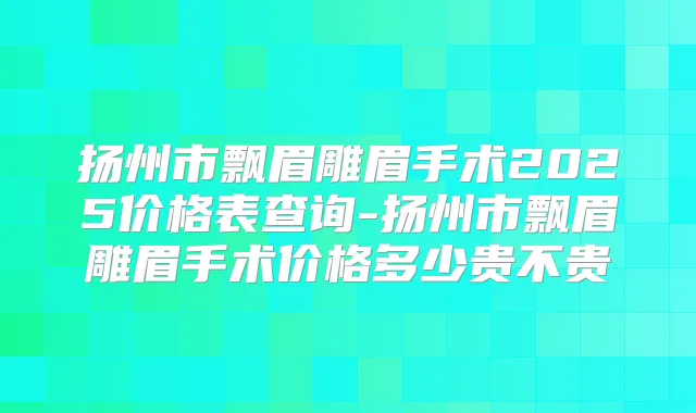 扬州市飘眉雕眉手术2025价格表查询-扬州市飘眉雕眉手术价格多少贵不贵