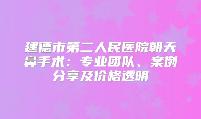 建德市第二人民医院朝天鼻手术:专业团队、案例分享及价格透明
