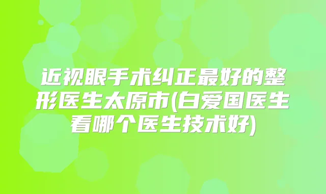 近视眼手术纠正好的整形医生太原市(白爱国医生看哪个医生技术好)