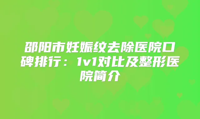 邵阳市妊娠纹去除医院口碑排行:1v1对比及整形医院简介