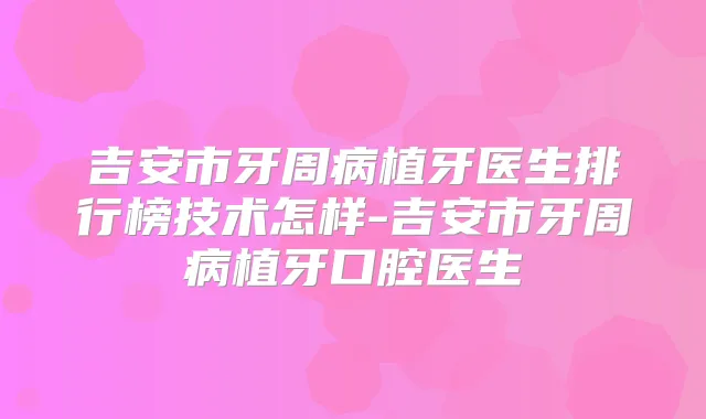 吉安市牙周病植牙医生排行榜技术怎样-吉安市牙周病植牙口腔医生