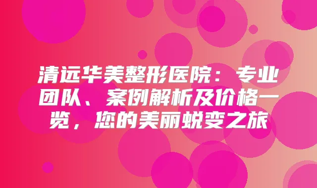清远华美整形医院:专业团队、案例解析及价格一览,您的美丽蜕变之旅