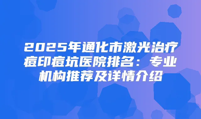 2025年通化市激光痘印痘坑医院排名：专业机构推荐及详情介绍