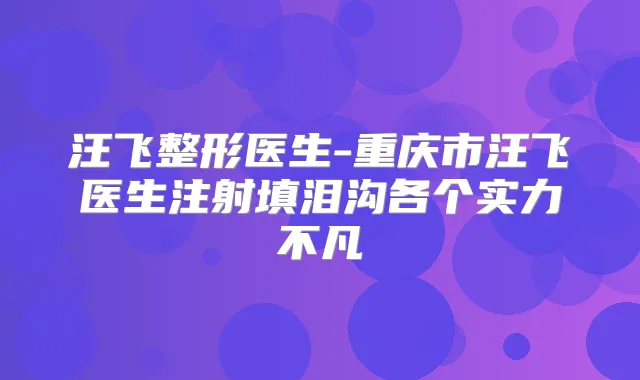 汪飞整形医生-重庆市汪飞医生注射填泪沟各个实力不凡