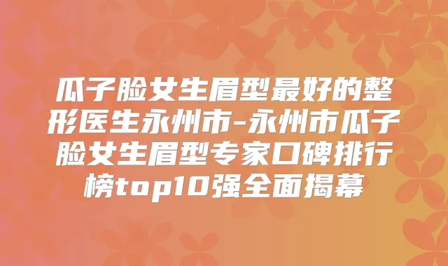 瓜子脸女生眉型好的整形医生永州市-永州市瓜子脸女生眉型专家口碑排行榜top10强全面揭幕