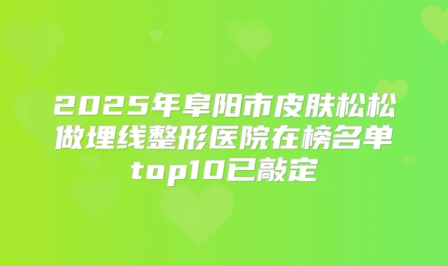 2025年阜阳市皮肤松松做埋线整形医院在榜名单top10已敲定