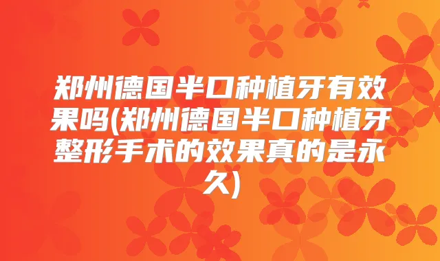郑州德国半口种植牙有效果吗(郑州德国半口种植牙整形手术的效果真的是永久)