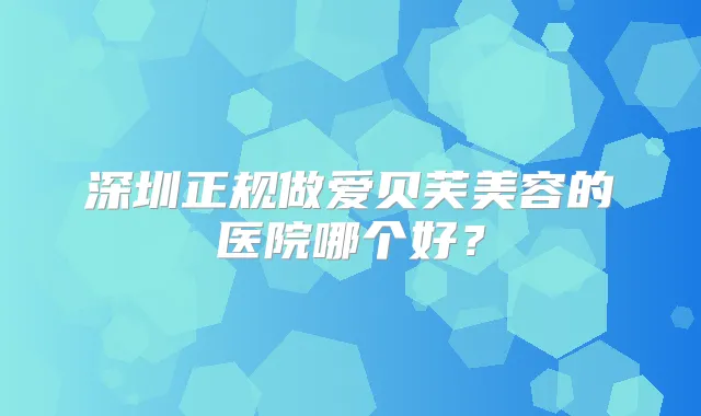 深圳正规做爱贝芙美容的医院哪个好？