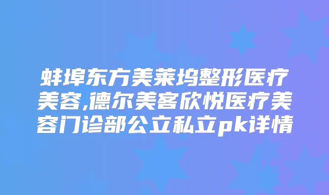 蚌埠东方美莱坞整形医疗美容,德尔美客欣悦医疗美容门诊部公立私立pk详情