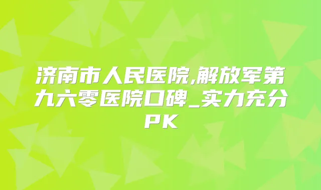 济南市人民医院,解放军第九六零医院口碑_实力充分PK