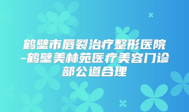 鹤壁市唇裂整形医院-鹤壁美林苑医疗美容门诊部公道合理