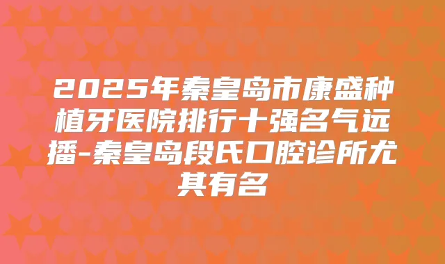 2025年秦皇岛市康盛种植牙医院排行十强名气远播-秦皇岛段氏口腔诊所尤其有名