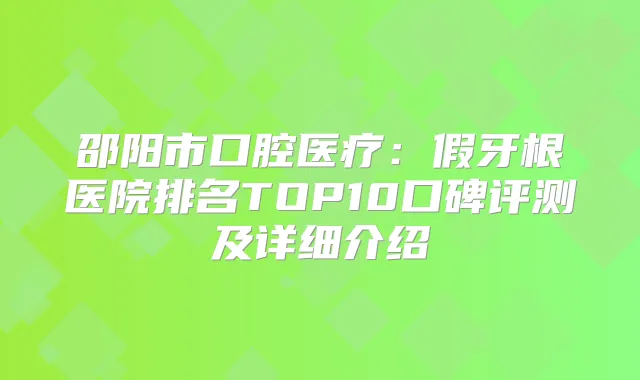 邵阳市口腔医疗：假牙根医院排名TOP10口碑评测及详细介绍
