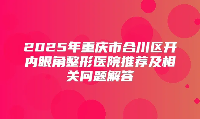 2025年重庆市合川区开内眼角整形医院推荐及相关问题解答