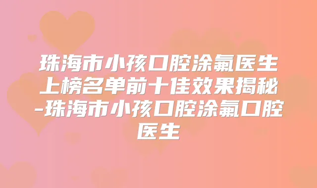 珠海市小孩口腔涂氟医生上榜名单前十佳效果揭秘-珠海市小孩口腔涂氟口腔医生