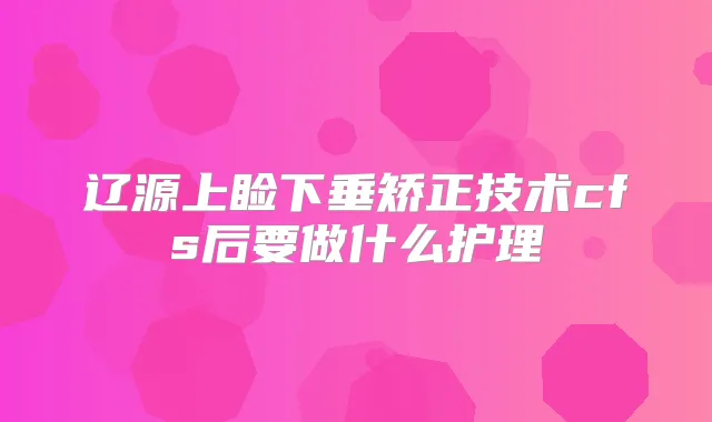 辽源上睑下垂矫正技术cfs后要做什么护理