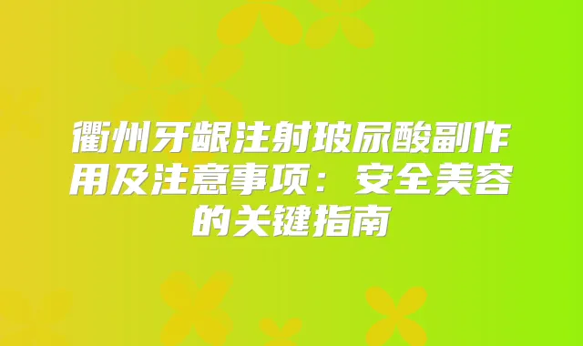 衢州牙龈注射玻尿酸副作用及注意事项：安全美容的关键指南