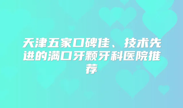天津五家口碑佳、技术先进的满口牙颗牙科医院推荐