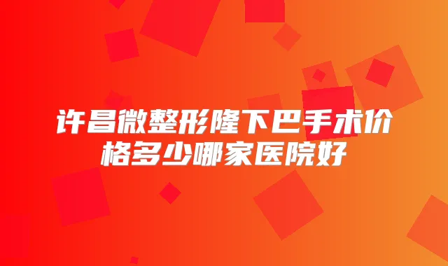 许昌微整形隆下巴手术价格多少哪家医院好
