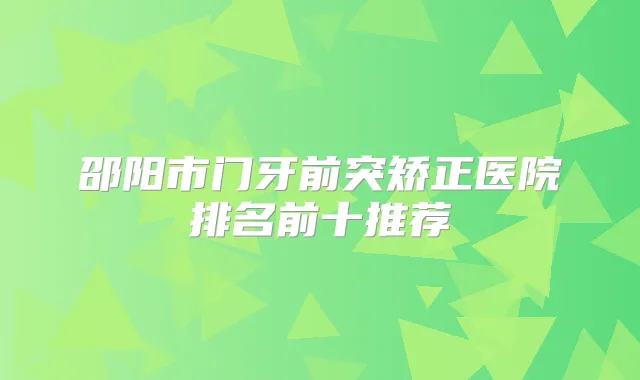 邵阳市门牙前突矫正医院排名前十推荐