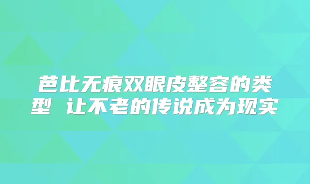 芭比无痕双眼皮整容的类型 让不老的传说成为现实