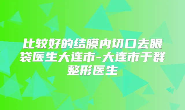 比较好的结膜内切口去眼袋医生大连市-大连市于群整形医生