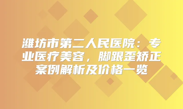 潍坊市第二人民医院：专业医疗美容，脚跟歪矫正案例解析及价格一览