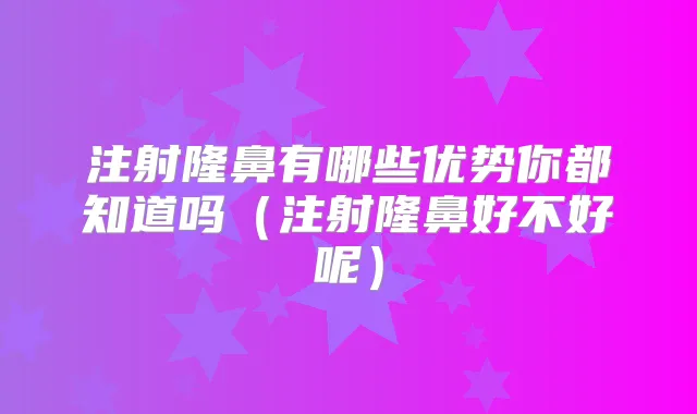 注射隆鼻有哪些优势你都知道吗（注射隆鼻好不好呢）