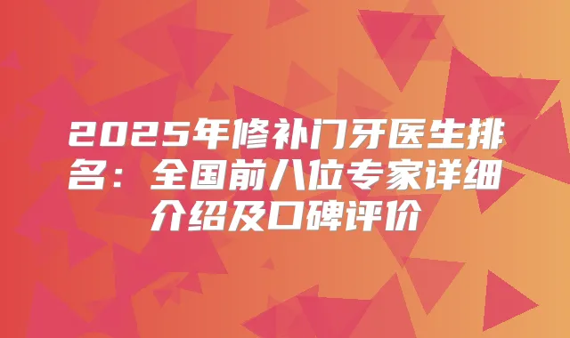 2025年修补门牙医生排名：全国前八位专家详细介绍及口碑评价