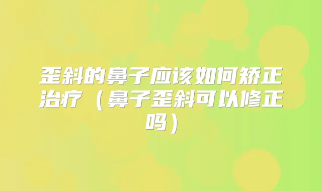 歪斜的鼻子应该如何矫正（鼻子歪斜可以修正吗）
