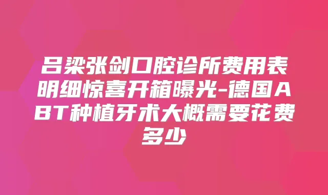 吕梁张剑口腔诊所费用表明细惊喜开箱曝光-德国ABT种植牙术大概需要花费多少