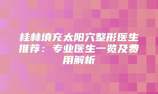 桂林填充太阳穴整形医生推荐：专业医生一览及费用解析