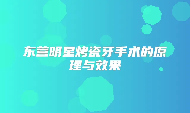 东营明星烤瓷牙手术的原理与效果