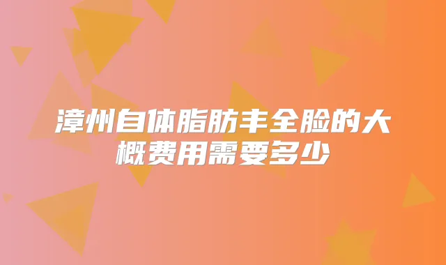 漳州自体脂肪丰全脸的大概费用需要多少