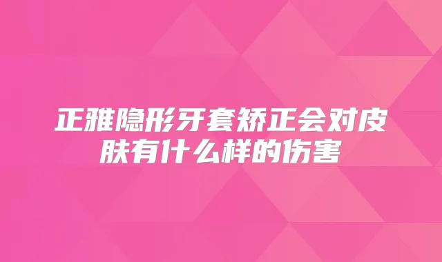 正雅隐形牙套矫正会对皮肤有什么样的伤害