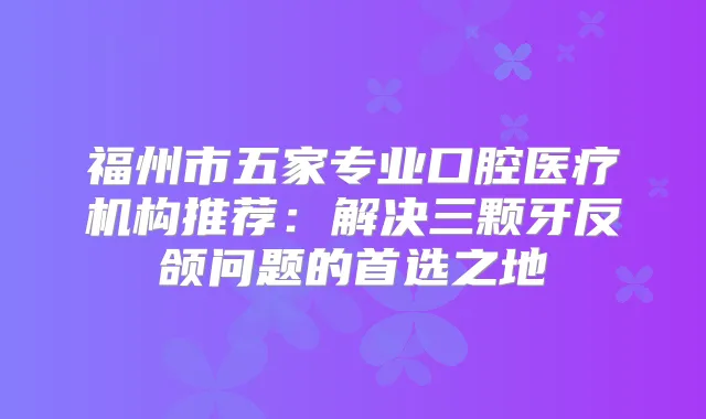 福州市五家专业口腔医疗机构推荐：解决三颗牙反颌问题的首选之地