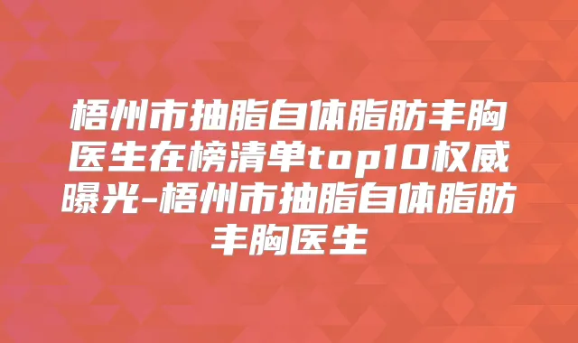 梧州市抽脂自体脂肪丰胸医生在榜清单top10曝光-梧州市抽脂自体脂肪丰胸医生