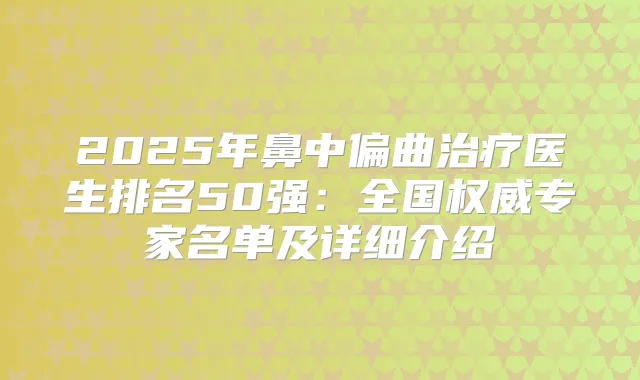 2025年鼻中偏曲医生排名50强：全国专家名单及详细介绍