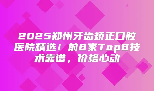 2025郑州牙齿矫正口腔医院精选!前8家Top8技术靠谱,价格心动