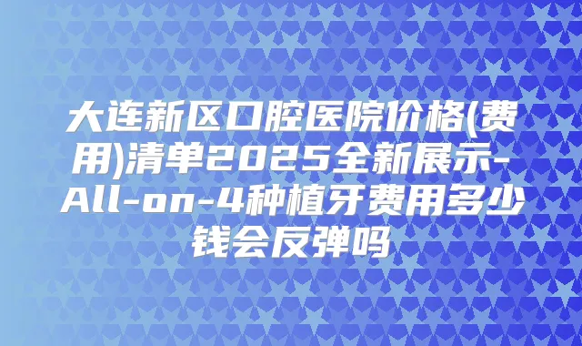 大连新区口腔医院价格(费用)清单2025全新展示-All-on-4种植牙费用多少钱会反弹吗