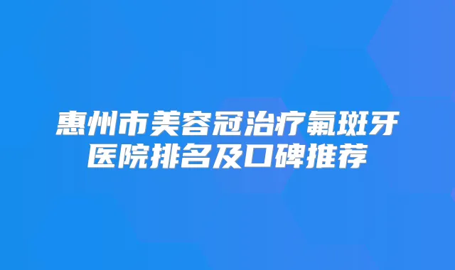 惠州市美容冠氟斑牙医院排名及口碑推荐
